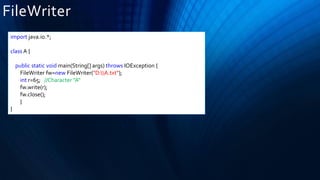 FileWriter
import java.io.*;
class A {
public static void main(String[] args) throws IOException {
FileWriter fw=new FileWriter("D:A.txt");
int r=65; //Character "A"
fw.write(r);
fw.close();
}
}
 