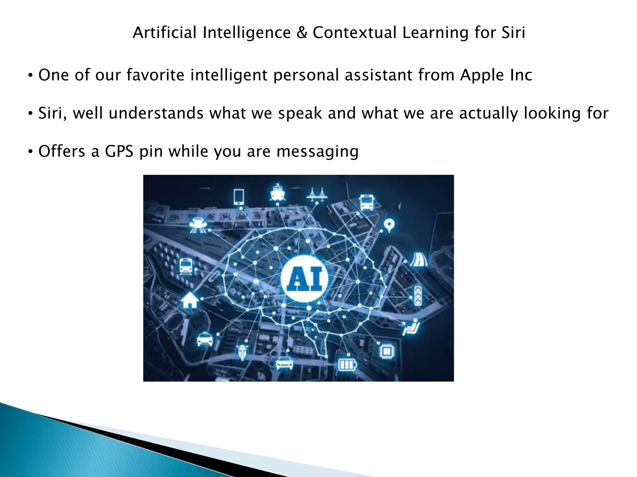 Artificial Intelligence & Contextual Learning for Siri
• One of our favorite intelligent personal assistant from Apple Inc
• Siri, well understands what we speak and what we are actually looking for
• Offers a GPS pin while you are messaging
 