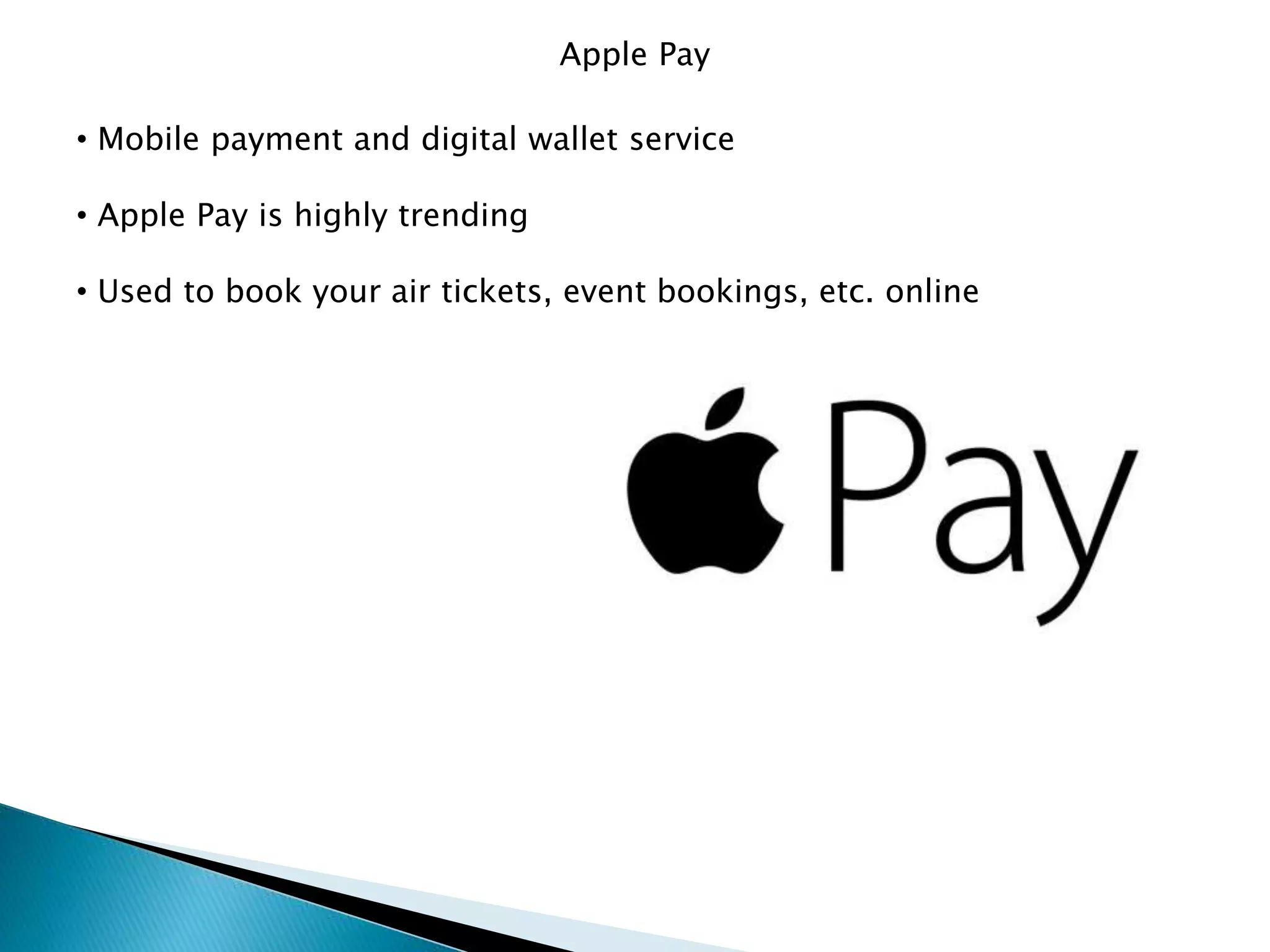 Apple Pay
• Mobile payment and digital wallet service
• Apple Pay is highly trending
• Used to book your air tickets, event bookings, etc. online
 