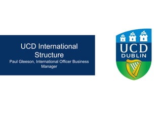 UCD International
Structure
Paul Gleeson, International Officer Business
Manager
 