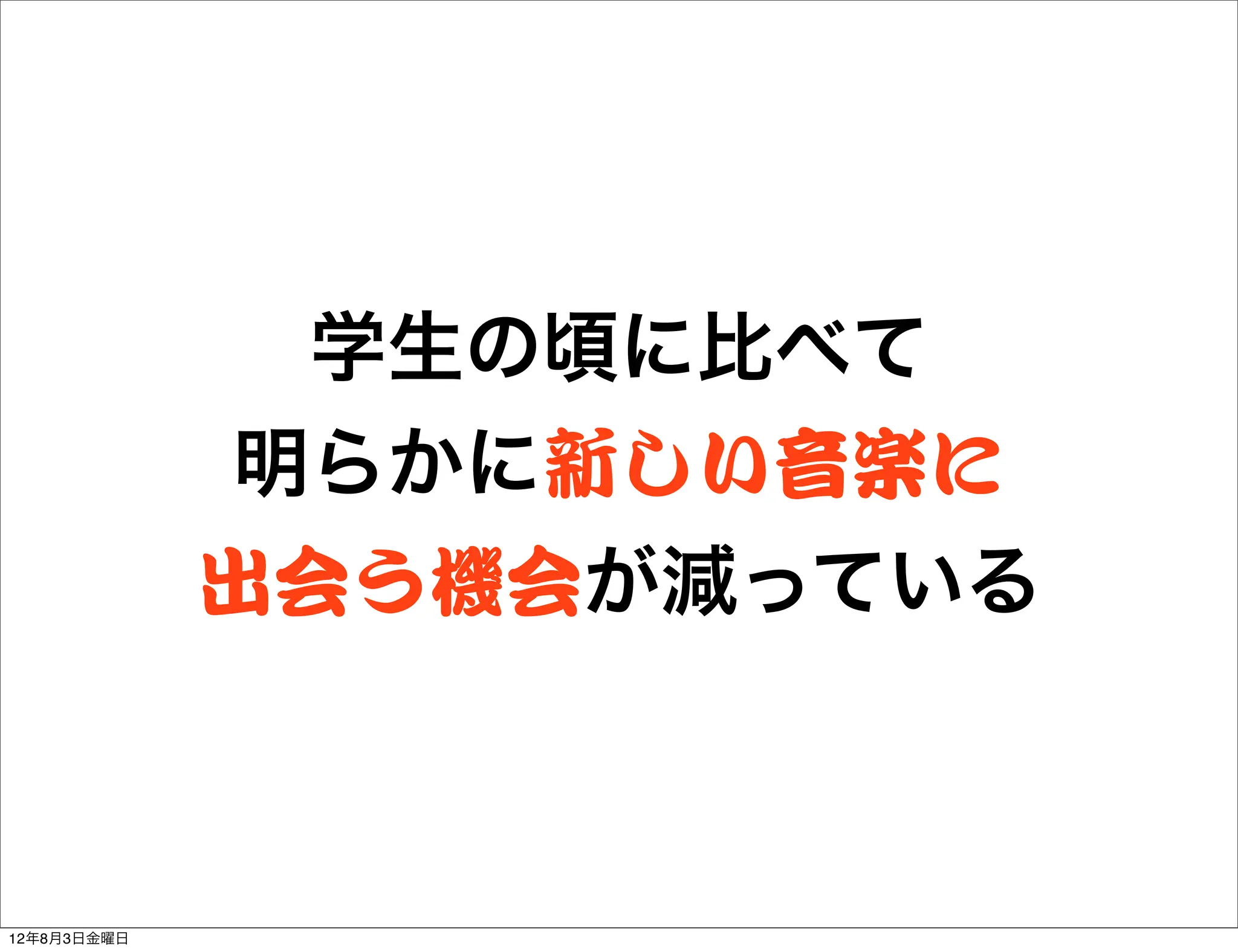 学生の頃に比べて
             明らかに新しい音楽に
             出会う機会が減っている



12年8月3日金曜日
 