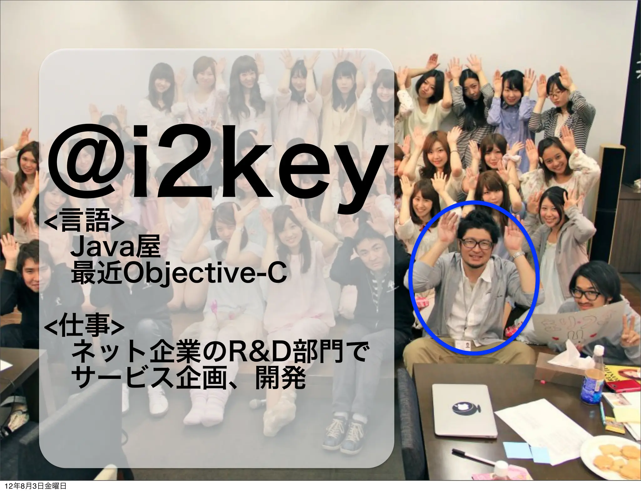@i2key
      <言語>
       Java屋
       最近Objective-C

      <仕事>
       ネット企業のR&D部門で
       サービス企画、開発


12年8月3日金曜日
 