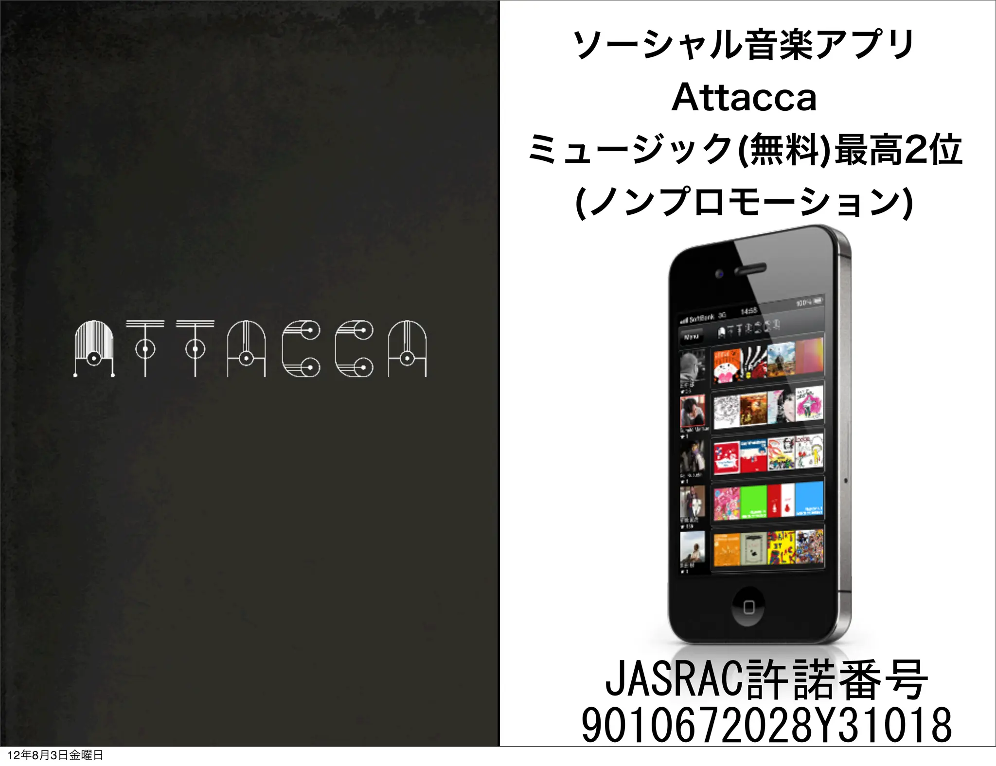 ソーシャル音楽アプリ
                 Attacca
             ミュージック(無料)最高2位
              (ノンプロモーション)




               JASRAC許諾番号
12年8月3日金曜日
              9010672028Y31018
 