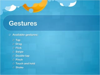 Gestures
!   Available gestures:
  !       Tap
  !       Drag
  !       Flick
  !       Swipe
  !       Double tap
  !       Pinch
  !       Touch and hold
  !       Shake
 