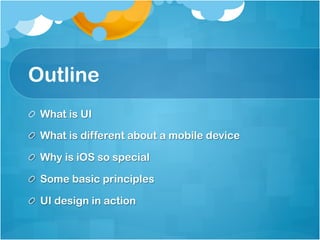 Outline
!   What is UI

!   What is different about a mobile device

!   Why is iOS so special

!   Some basic principles

!   UI design in action
 