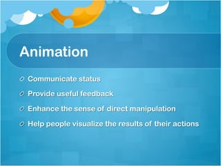 Animation
!   Communicate status

!   Provide useful feedback

!   Enhance the sense of direct manipulation

!   Help people visualize the results of their actions
 