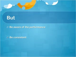 But
!   Be aware of the performance



!   Be consistent
 