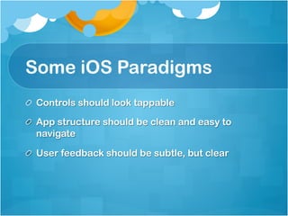 Some iOS Paradigms
!   Controls should look tappable

!   App structure should be clean and easy to
    navigate

!   User feedback should be subtle, but clear
 