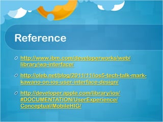 Reference
! http://www.ibm.com/developerworks/web/
  library/wa-interface/

! http://oleb.net/blog/2011/11/ios5-tech-talk-mark-
  kawano-on-ios-user-interface-design/

! http://developer.apple.com/library/ios/
  #DOCUMENTATION/UserExperience/
  Conceptual/MobileHIG/
 