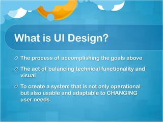 What is UI Design?
!   The process of accomplishing the goals above

!   The act of balancing technical functionality and
    visual

!   To create a system that is not only operational
    but also usable and adaptable to CHANGING
    user needs
 