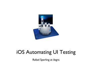 iOS Automating UI Testing
Rafael Sperling at ilegra

 