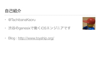 自己紹介
• @TachibanaKaoru
• 渋谷のgenesixで働くiOSエンジニアです
• Blog : http://www.toyship.org/
 