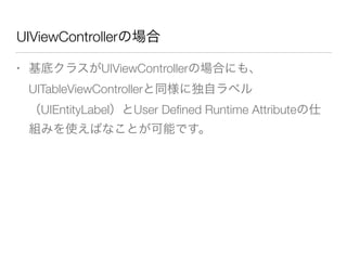 UIViewControllerの場合
• 基底クラスがUIViewControllerの場合にも、
UITableViewControllerと同様に独自ラベル
（UIEntityLabel）とUser Deﬁned Runtime Attributeの仕
組みを使えばなことが可能です。
 