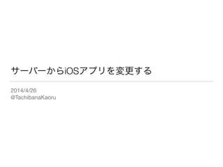 サーバーからiOSアプリを変更する
2014/4/26

@TachibanaKaoru
 
