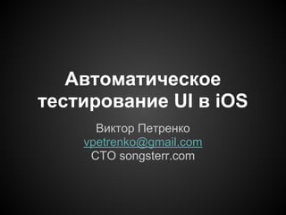 Автоматическое
тестирование UI в iOS
Виктор Петренко
vpetrenko@gmail.com
CTO songsterr.com
 