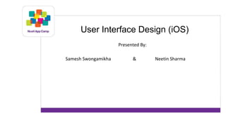 User Interface Design (iOS) 
Presented By: 
Samesh Swongamikha & Neetin Sharma 
 