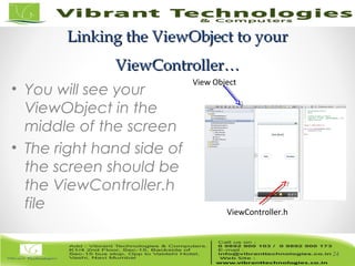 24/82
Linking the ViewObject to yourLinking the ViewObject to your
ViewController…ViewController…
• You will see your
ViewObject in the
middle of the screen
• The right hand side of
the screen should be
the ViewController.h
file
24
View Object
ViewController.h
 