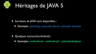 Héritages de JAVA 5

•   Les bases de JAVA sont disponibles :

    •   Exemples : java.lang - java.util- java.io - java.sql - java.net


•   Quelques surcouches Android :

    •   Exemples : android.net - android.util - android.database
 