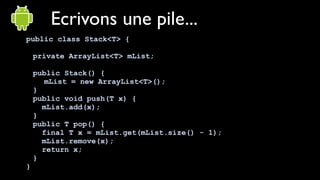 Ecrivons une pile...
public class Stack<T> {

    private ArrayList<T> mList;

    public Stack() {
       mList = new ArrayList<T>();
    }
    public void push(T x) {
      mList.add(x);
    }
    public T pop() {
      final T x = mList.get(mList.size() - 1);
      mList.remove(x);
      return x;
    }
}
 