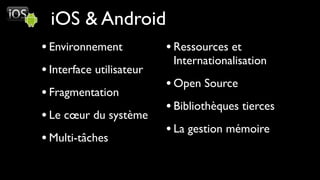iOS & Android
• Environnement           • Ressources et
                           Internationalisation
• Interface utilisateur
                          • Open Source
• Fragmentation
                          • Bibliothèques tierces
• Le cœur du système
                          • La gestion mémoire
• Multi-tâches
 