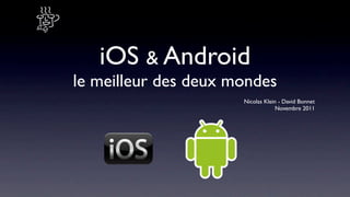 iOS & Android
le meilleur des deux mondes
                      Nicolas Klein - David Bonnet
                                   Novembre 2011
 