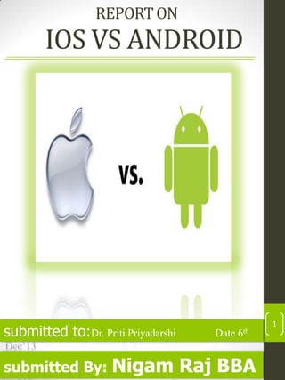 REPORT ON

IOS VS ANDROID

submitted to:Dr. Priti Priyadarshi

Date

6th

Dec’13

submitted By:

Nigam Raj BBA

1

 