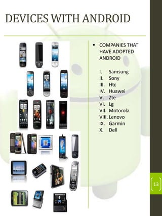 DEVICES WITH ANDROID
 COMPANIES THAT
HAVE ADOPTED
ANDROID
I. Samsung
II. Sony
III. Htc
IV. Huawei
V. Zte
VI. Lg
VII. Motorola
VIII. Lenovo
IX. Garmin
X. Dell

13

 