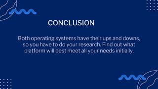 Both operating systems have their ups and downs,
so you have to do your research. Find out what
platform will best meet all your needs initially.
CONCLUSION
 