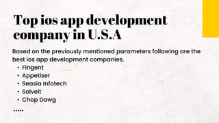 Top ios app development
company in U.S.A
Based on the previously mentioned parameters following are the
best ios app development companies.
• Fingent
• Appetiser
• Seasia Infotech
• Solvelt
• Chop Dawg
 