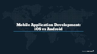 Mobile Application Development:
iOS vs Android
Powered by
 