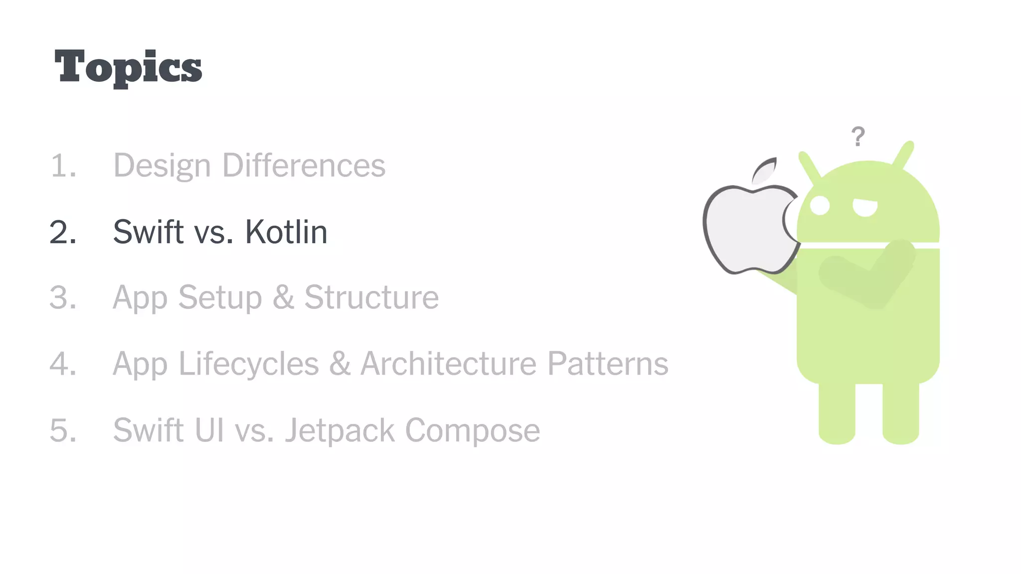 Topics
1. Design Differences
2. Swift vs. Kotlin
3. App Setup & Structure
4. App Lifecycles & Architecture Patterns
5. Swift UI vs. Jetpack Compose
 