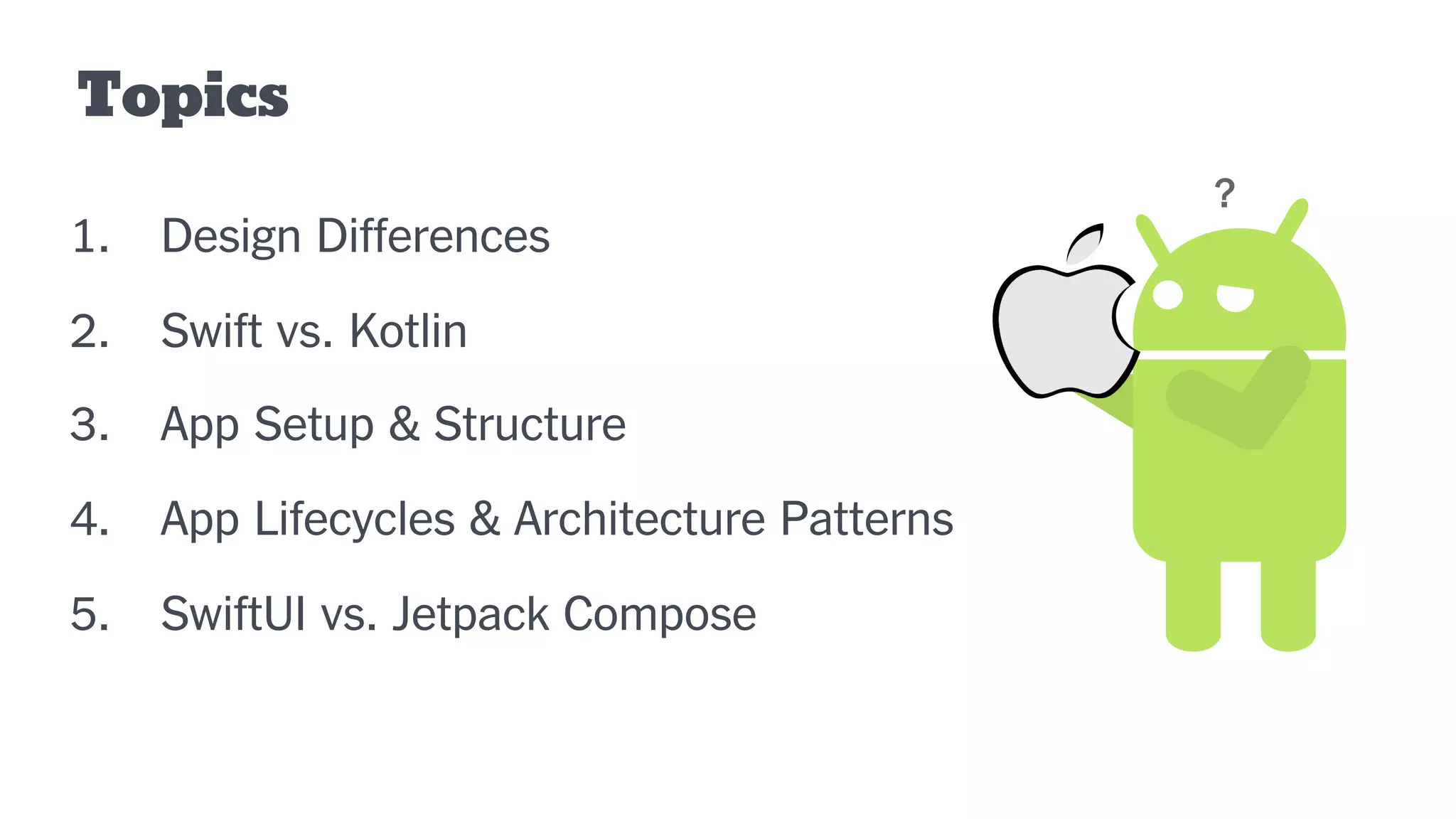 Topics
1. Design Differences
2. Swift vs. Kotlin
3. App Setup & Structure
4. App Lifecycles & Architecture Patterns
5. SwiftUI vs. Jetpack Compose
?
 