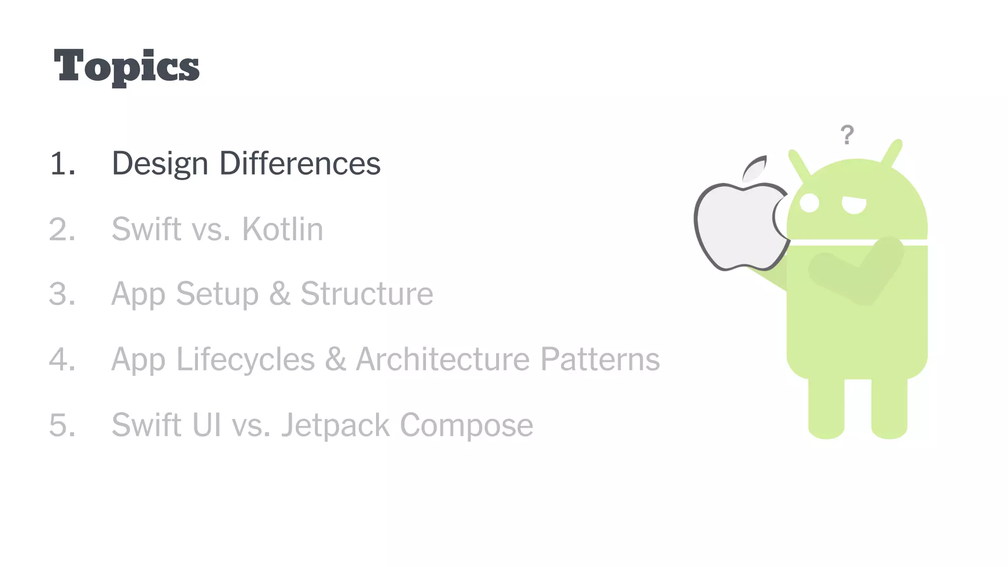 Topics
1. Design Differences
2. Swift vs. Kotlin
3. App Setup & Structure
4. App Lifecycles & Architecture Patterns
5. Swift UI vs. Jetpack Compose
 