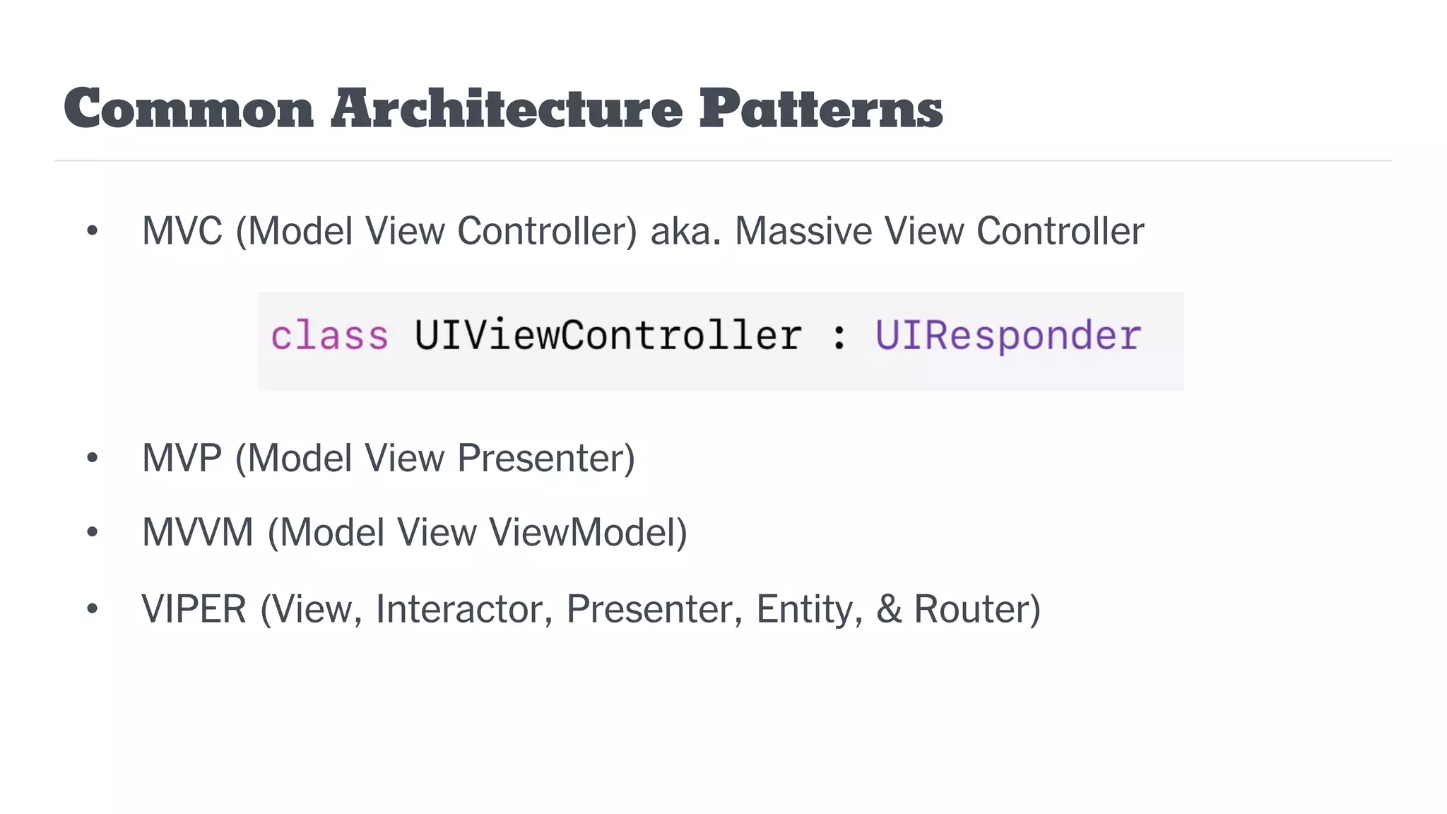 Common Architecture Patterns
• MVC (Model View Controller) aka. Massive View Controller
• MVP (Model View Presenter)
• MVVM (Model View ViewModel)
• VIPER (View, Interactor, Presenter, Entity, & Router)
 
