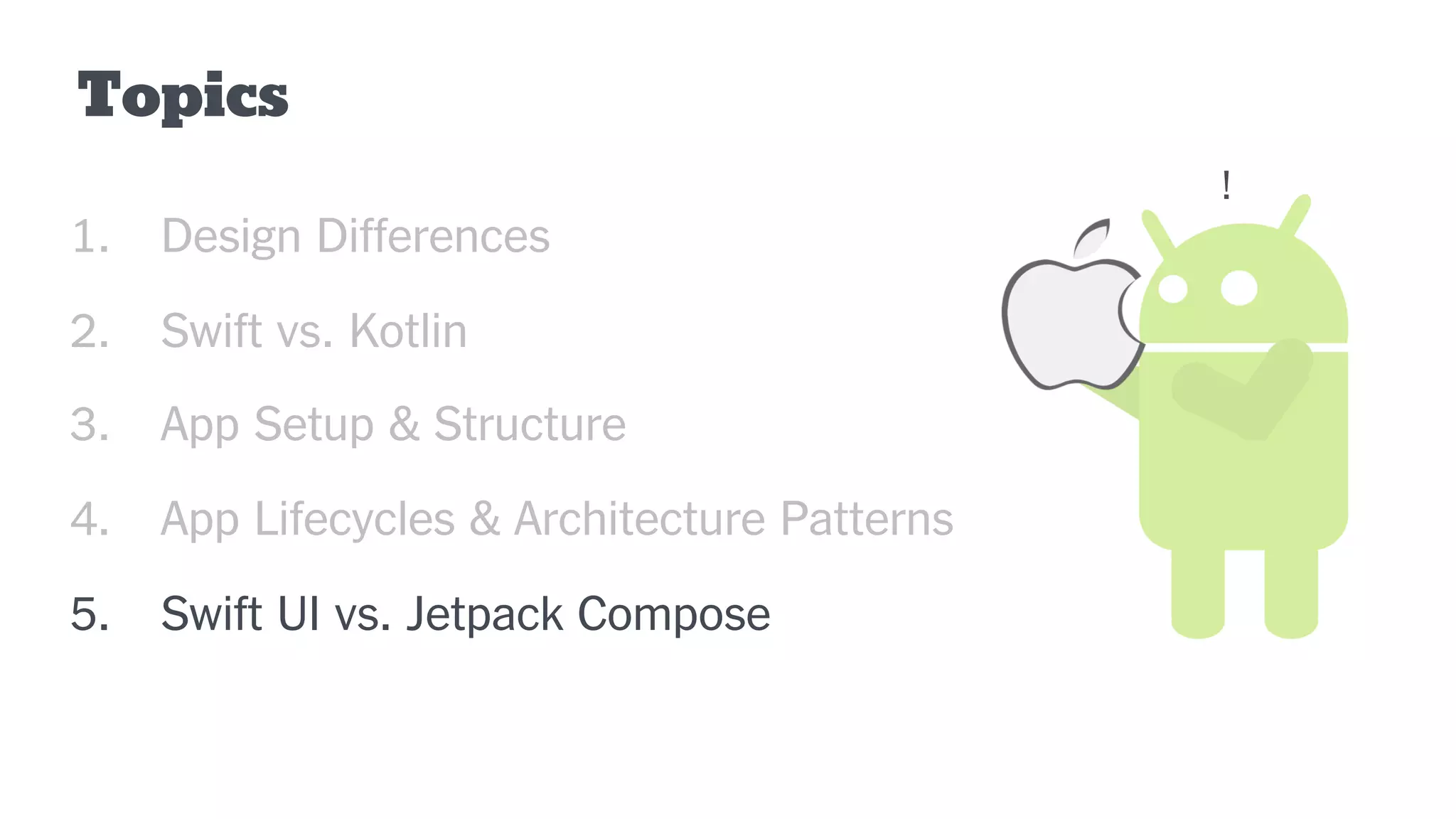 Topics
1. Design Differences
2. Swift vs. Kotlin
3. App Setup & Structure
4. App Lifecycles & Architecture Patterns
5. Swift UI vs. Jetpack Compose
!
 