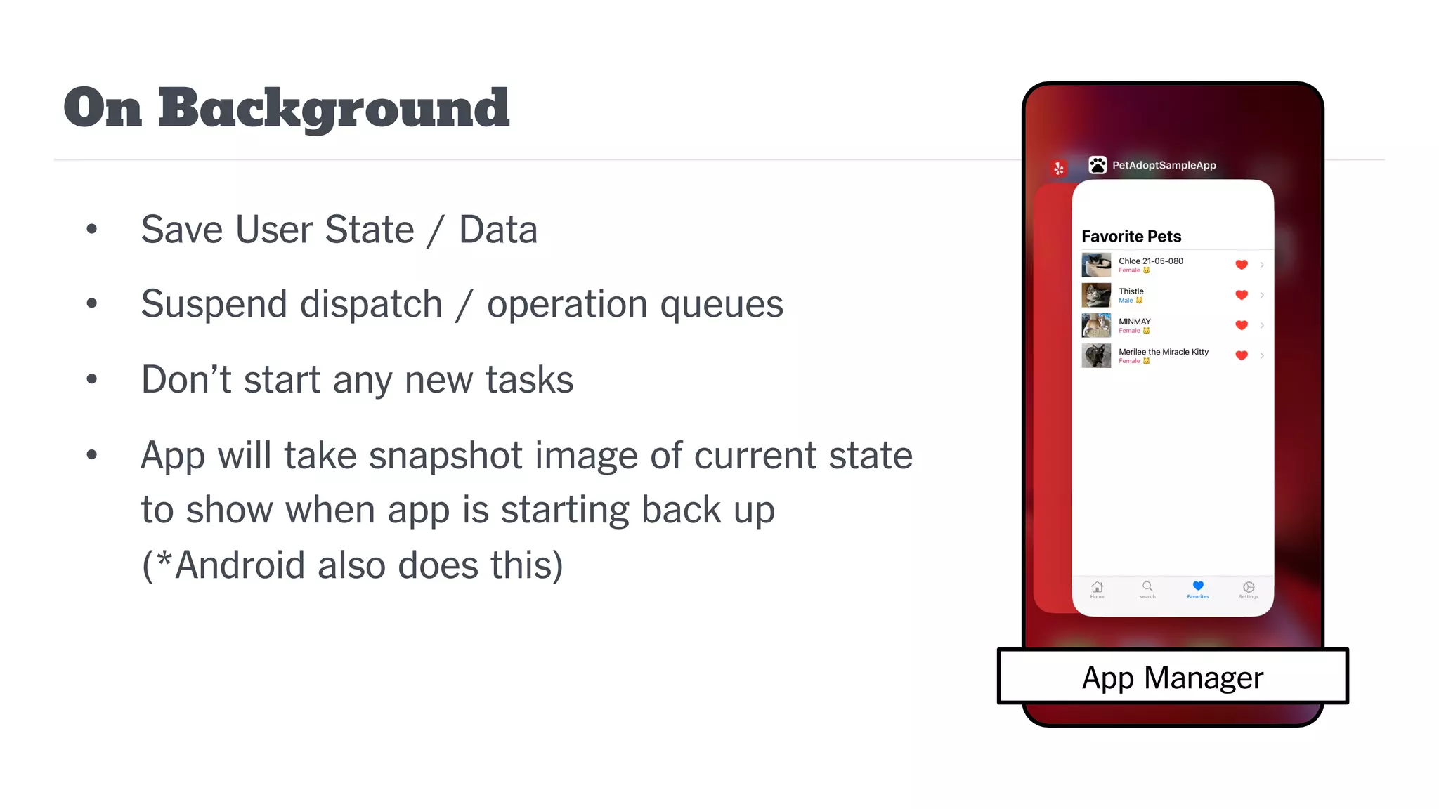 On Background
• Save User State / Data
• Suspend dispatch / operation queues
• Don’t start any new tasks
• App will take snapshot image of current state
to show when app is starting back up
(*Android also does this)
App Manager
 