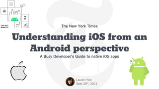 Understanding iOS from an
Android perspective
A Busy Developer’s Guide to native iOS apps
Lauren Yew
Sept 28th, 2021
The New York Times
?
 
