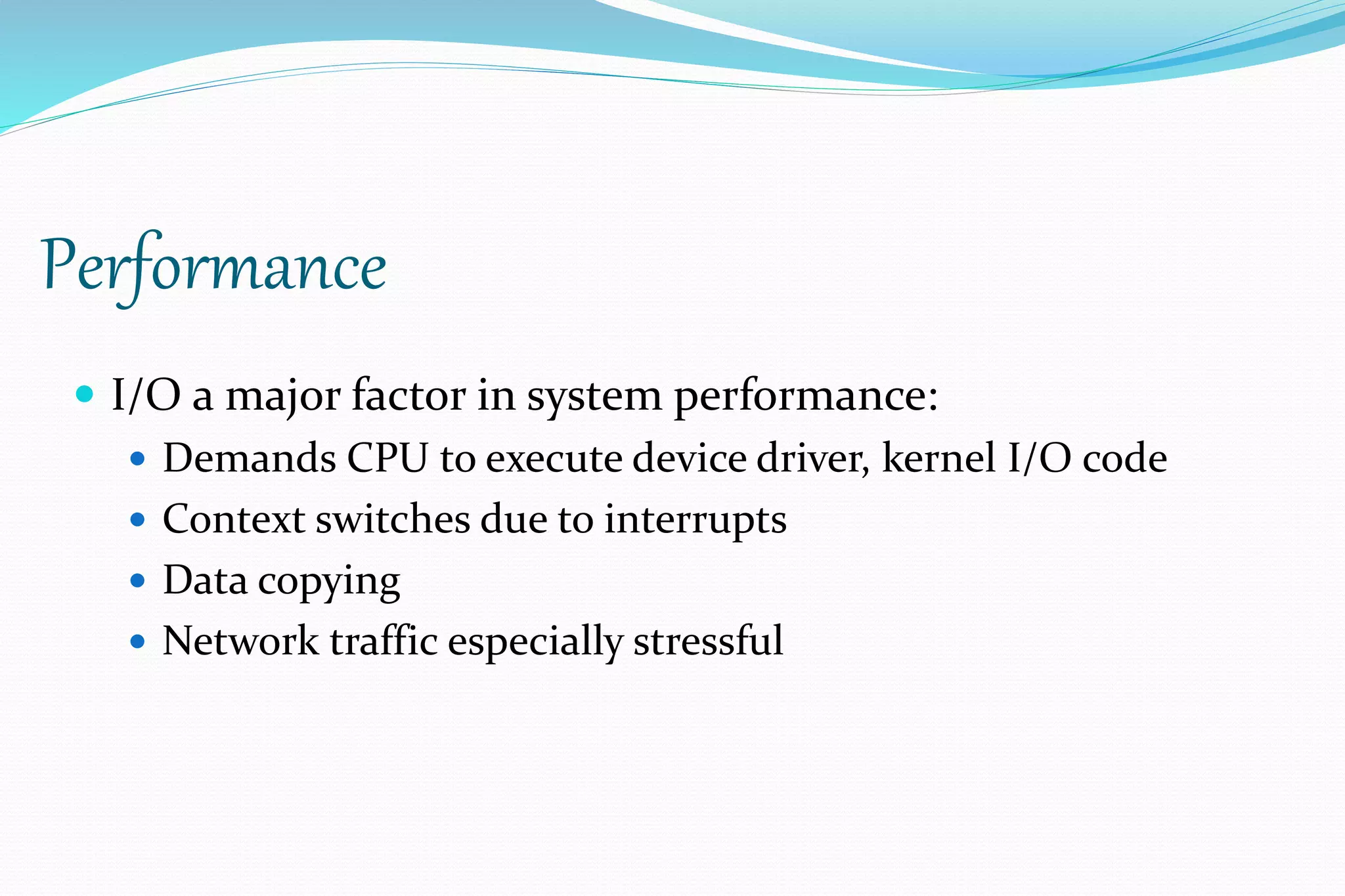 Performance
 I/O a major factor in system performance:
 Demands CPU to execute device driver, kernel I/O code
 Context switches due to interrupts
 Data copying
 Network traffic especially stressful
 