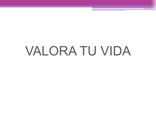 VALORA TU VIDA
 
