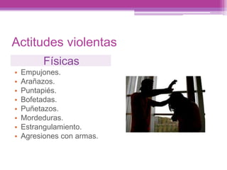 Actitudes violentas
Físicas
• Empujones.
• Arañazos.
• Puntapiés.
• Bofetadas.
• Puñetazos.
• Mordeduras.
• Estrangulamiento.
• Agresiones con armas.
 