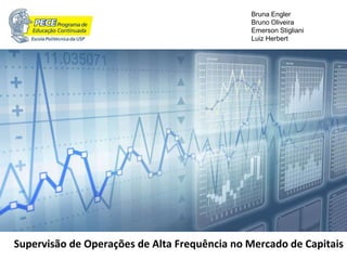 Supervisão de Operações de Alta Frequência no Mercado de Capitais
Bruna Engler
Bruno Oliveira
Emerson Stigliani
Luiz Herbert
 