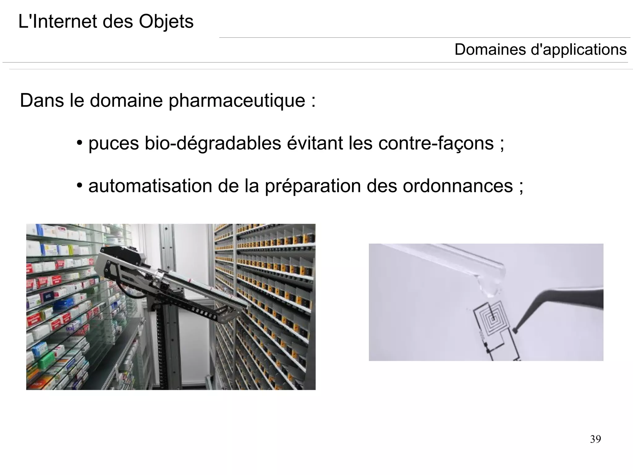 39
L'Internet des Objets
Dans le domaine pharmaceutique :
●
puces bio-dégradables évitant les contre-façons ;
●
automatisation de la préparation des ordonnances ;
Domaines d'applications
 
