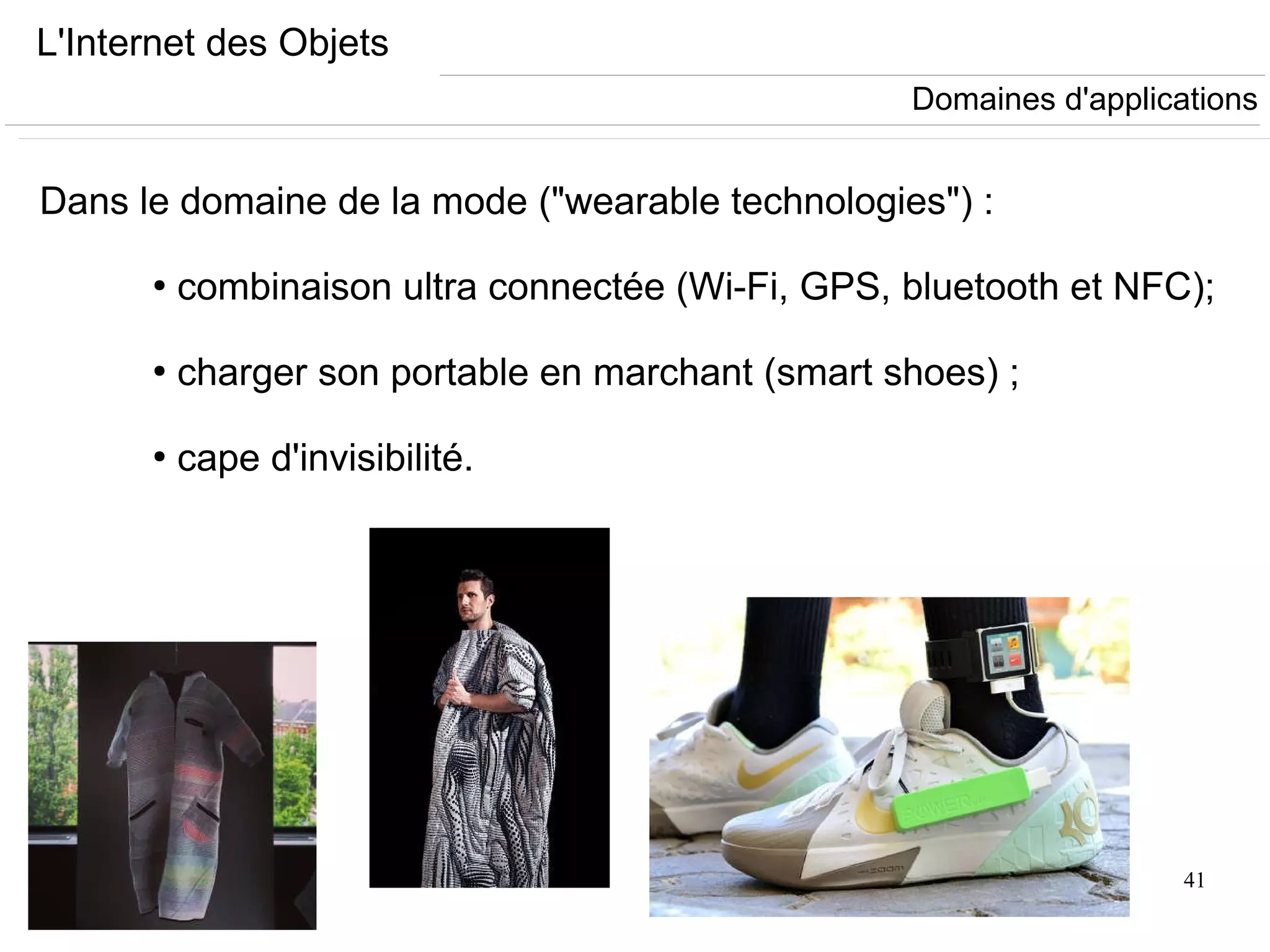 41
L'Internet des Objets
Dans le domaine de la mode ("wearable technologies") :
●
combinaison ultra connectée (Wi-Fi, GPS, bluetooth et NFC);
●
charger son portable en marchant (smart shoes) ;
●
cape d'invisibilité.
Domaines d'applications
 