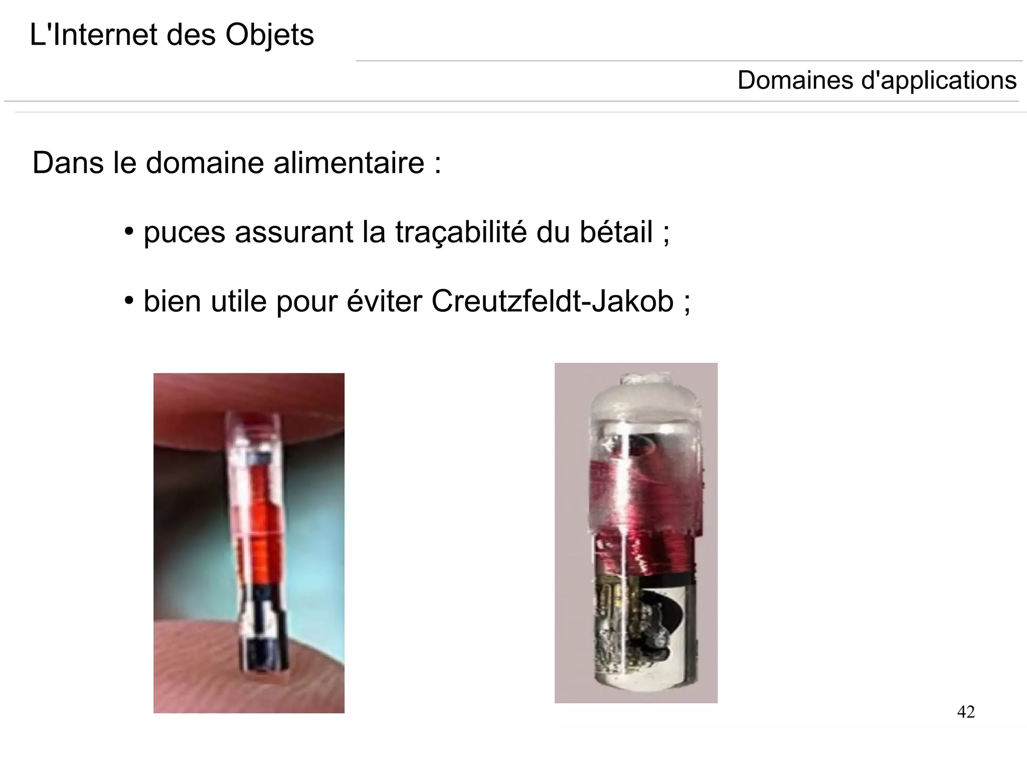 42
L'Internet des Objets
Dans le domaine alimentaire :
●
puces assurant la traçabilité du bétail ;
●
bien utile pour éviter Creutzfeldt-Jakob ;
Domaines d'applications
 