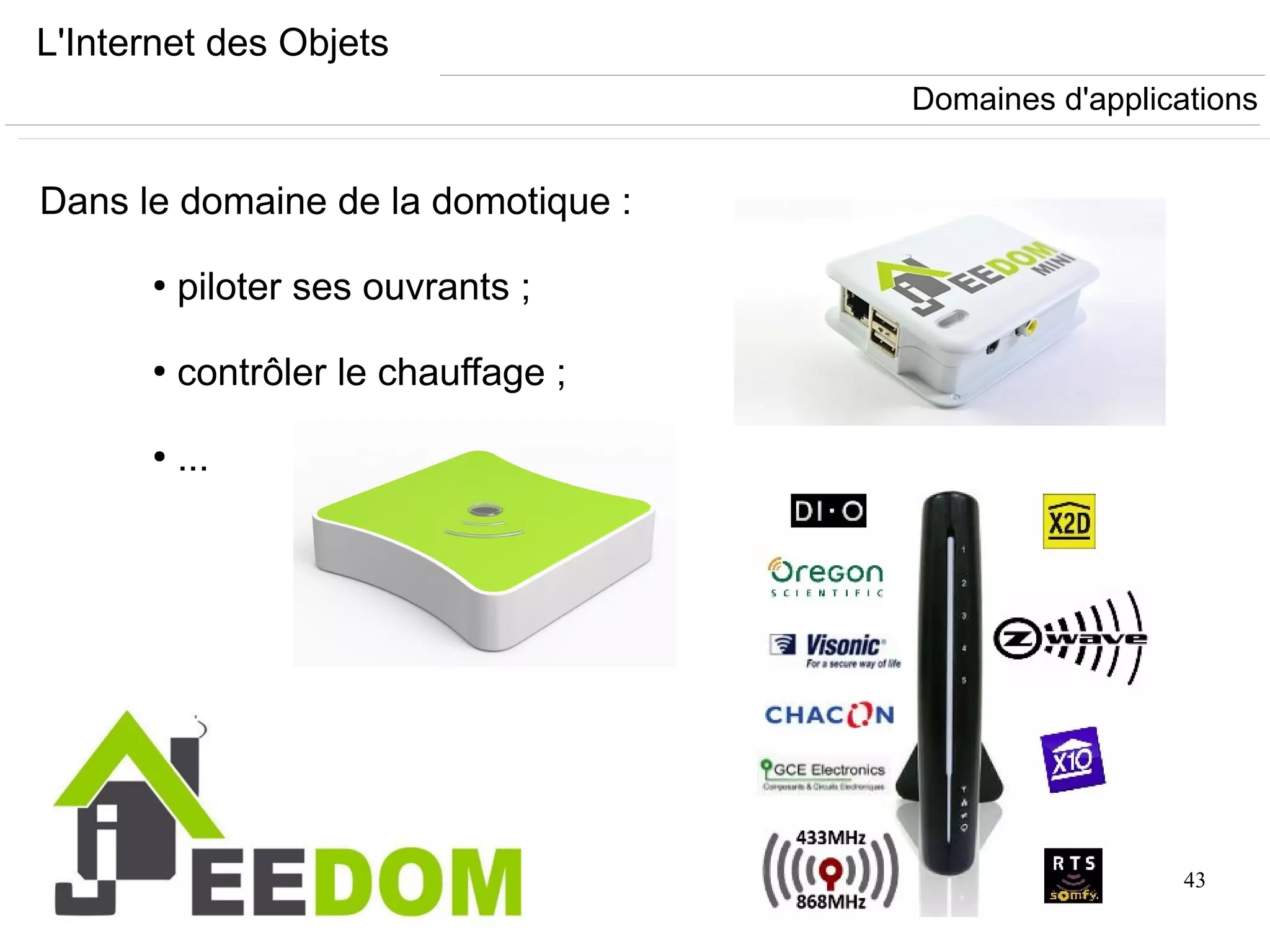 43
L'Internet des Objets
Dans le domaine de la domotique :
●
piloter ses ouvrants ;
●
contrôler le chauffage ;
●
...
Domaines d'applications
 