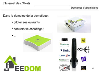 43
L'Internet des Objets
Dans le domaine de la domotique :
●
piloter ses ouvrants ;
●
contrôler le chauffage ;
●
...
Domaines d'applications
 