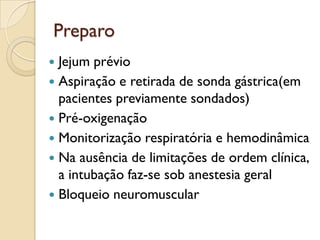 Preparo
 Jejum prévio
 Aspiração e retirada de sonda gástrica(em
  pacientes previamente sondados)
 Pré-oxigenação
 Monitorização respiratória e hemodinâmica
 Na ausência de limitações de ordem clínica,
  a intubação faz-se sob anestesia geral
 Bloqueio neuromuscular
 