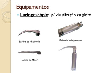 Equipamentos
   Laringoscópio: p/ visualização da glote




                          Cabo do laringoscópio
    Lâmina de Macintosh




      Lâmina de Miller
 