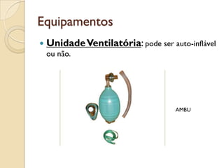 Equipamentos
   Unidade Ventilatória: pode ser auto-inflável
    ou não.




                                     AMBU
 