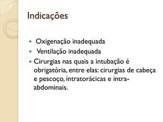 Indicações

  Oxigenação inadequada
 Ventilação inadequada
 Cirurgias nas quais a intubação é
  obrigatória, entre elas: cirurgias de cabeça
  e pescoço, intratorácicas e intra-
  abdominais.
 